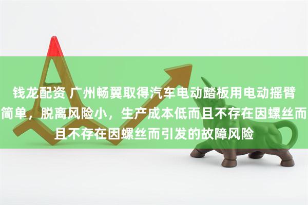 钱龙配资 广州畅翼取得汽车电动踏板用电动摇臂结构专利，工艺简单，脱离风险小，生产成本低而且不存在因螺丝而引发的故障风险