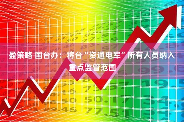 盈策略 国台办：将台“资通电军”所有人员纳入重点监管范围