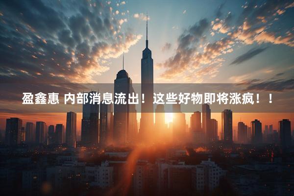 盈鑫惠 内部消息流出！这些好物即将涨疯！！