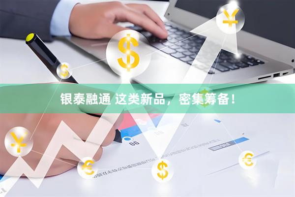 银泰融通 这类新品，密集筹备！