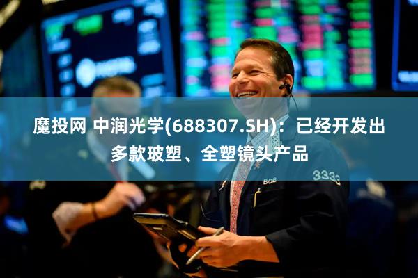 魔投网 中润光学(688307.SH)：已经开发出多款玻塑、全塑镜头产品