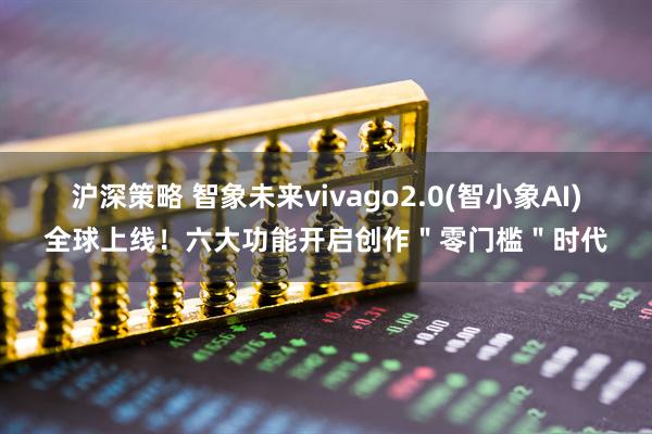 沪深策略 智象未来vivago2.0(智小象AI)全球上线！六大功能开启创作＂零门槛＂时代