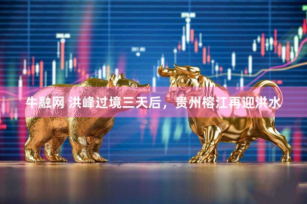 牛融网 洪峰过境三天后，贵州榕江再迎洪水