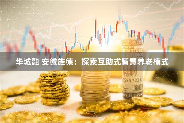 华城融 安徽旌德：探索互助式智慧养老模式