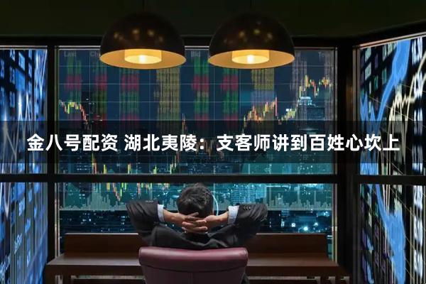 金八号配资 湖北夷陵：支客师讲到百姓心坎上