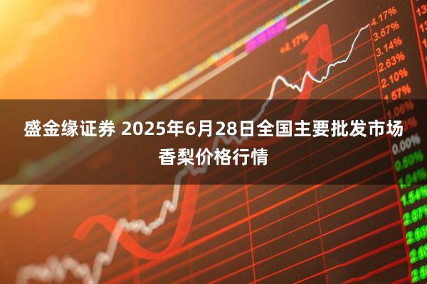 盛金缘证券 2025年6月28日全国主要批发市场香梨价格行情