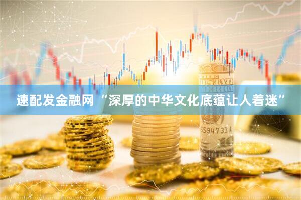 速配发金融网 “深厚的中华文化底蕴让人着迷”