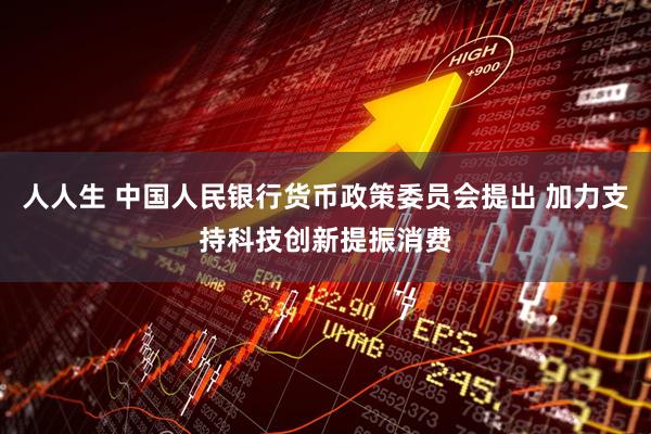 人人生 中国人民银行货币政策委员会提出 加力支持科技创新提振消费