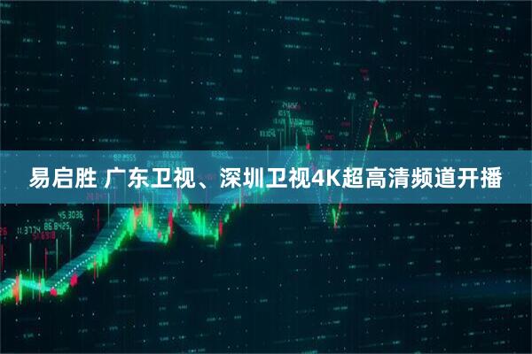 易启胜 广东卫视、深圳卫视4K超高清频道开播