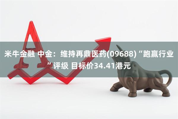 米牛金融 中金：维持再鼎医药(09688)“跑赢行业”评级 目标价34.41港元