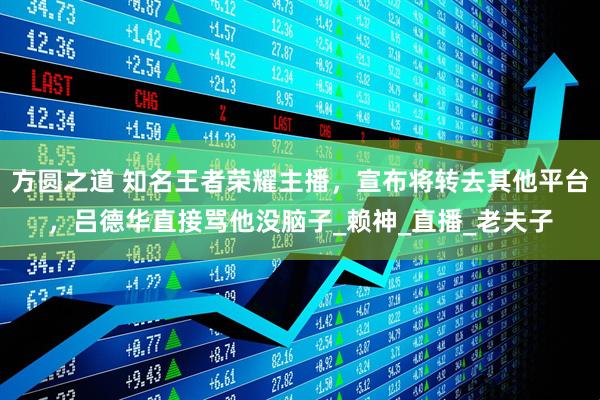 方圆之道 知名王者荣耀主播，宣布将转去其他平台，吕德华直接骂他没脑子_赖神_直播_老夫子
