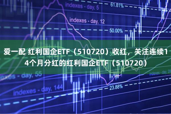 爱一配 红利国企ETF（510720）收红，关注连续14个月分红的红利国企ETF（510720）