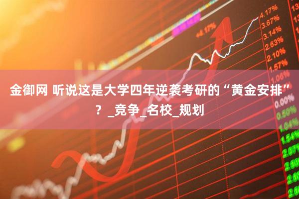 金御网 听说这是大学四年逆袭考研的“黄金安排”？_竞争_名校_规划