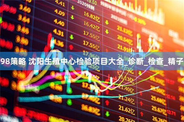 98策略 沈阳生殖中心检验项目大全_诊断_检查_精子