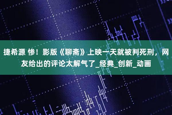 捷希源 惨！影版《聊斋》上映一天就被判死刑，网友给出的评论太解气了_经典_创新_动画