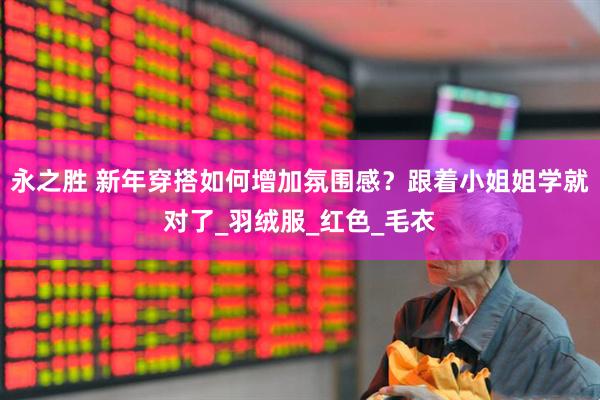 永之胜 新年穿搭如何增加氛围感？跟着小姐姐学就对了_羽绒服_红色_毛衣
