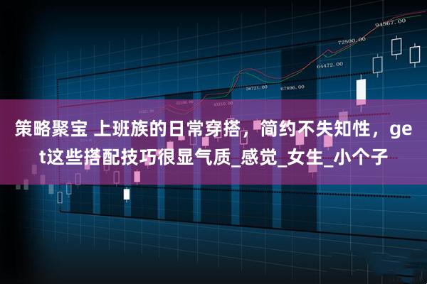 策略聚宝 上班族的日常穿搭，简约不失知性，get这些搭配技巧很显气质_感觉_女生_小个子