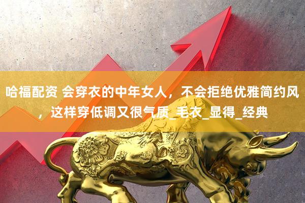 哈福配资 会穿衣的中年女人，不会拒绝优雅简约风，这样穿低调又很气质_毛衣_显得_经典