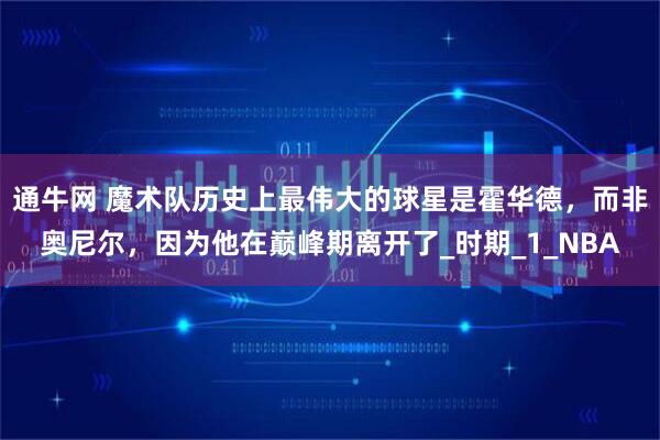 通牛网 魔术队历史上最伟大的球星是霍华德，而非奥尼尔，因为他在巅峰期离开了_时期_1_NBA