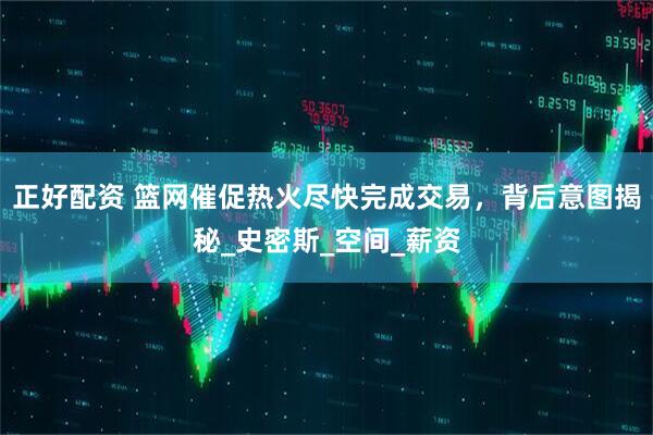 正好配资 篮网催促热火尽快完成交易，背后意图揭秘_史密斯_空间_薪资
