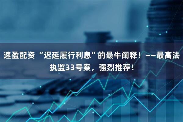 速盈配资 “迟延履行利息”的最牛阐释！——最高法执监33号案，强烈推荐！