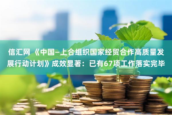 信汇网 《中国—上合组织国家经贸合作高质量发展行动计划》成效显著：已有67项工作落实完毕