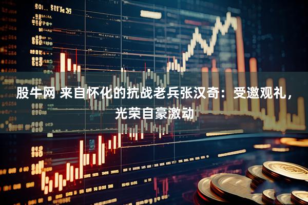 股牛网 来自怀化的抗战老兵张汉奇：受邀观礼，光荣自豪激动