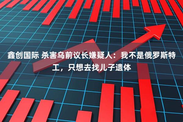 鑫创国际 杀害乌前议长嫌疑人:我不是俄罗斯特工,只想去找儿子遗体