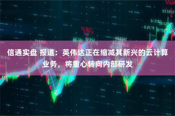 信通实盘 报道:英伟达正在缩减其新兴的云计算业务,将重心转向内部研发