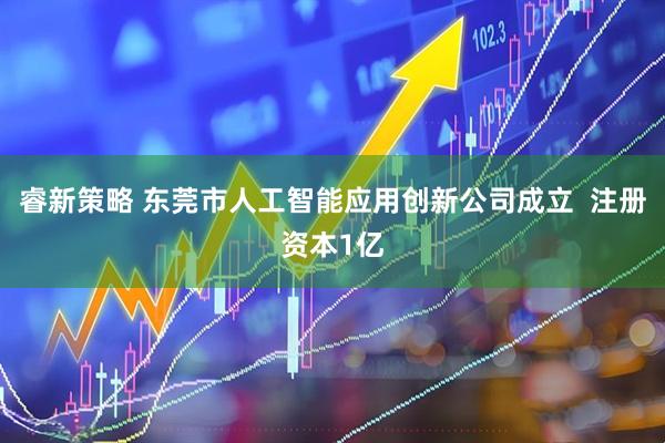 睿新策略 东莞市人工智能应用创新公司成立  注册资本1亿