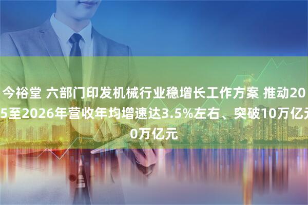 今裕堂 六部门印发机械行业稳增长工作方案 推动2025至2026年营收年均增速达3.5%左右、突破10万亿元