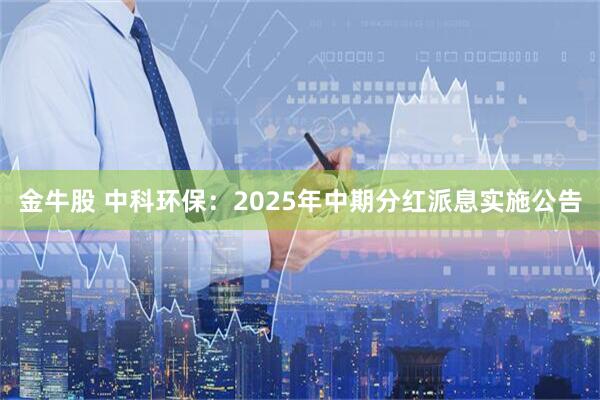 金牛股 中科环保：2025年中期分红派息实施公告