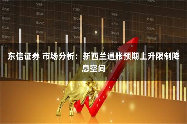 东信证券 市场分析：新西兰通胀预期上升限制降息空间