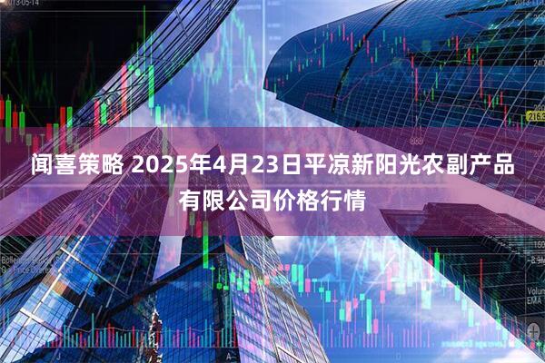 闻喜策略 2025年4月23日平凉新阳光农副产品有限公司价格行情