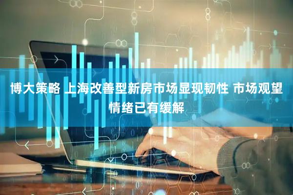 博大策略 上海改善型新房市场显现韧性 市场观望情绪已有缓解