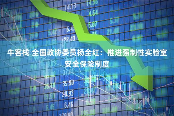 牛客栈 全国政协委员杨全红：推进强制性实验室安全保险制度