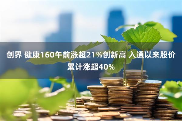 创界 健康160午前涨超21%创新高 入通以来股价累计涨超40%