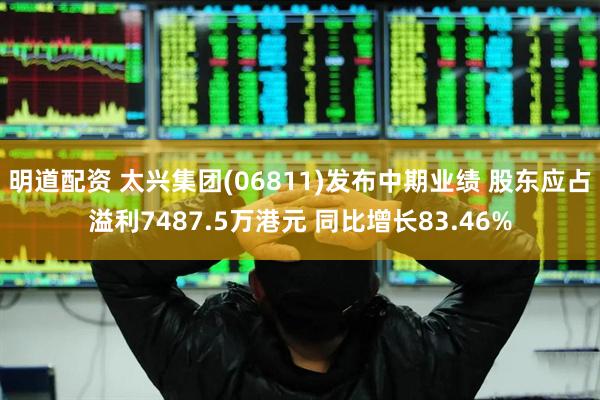 明道配资 太兴集团(06811)发布中期业绩 股东应占溢利7487.5万港元 同比增长83.46%