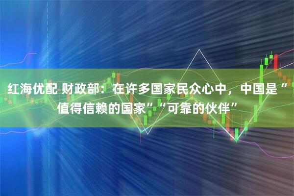 红海优配 财政部：在许多国家民众心中，中国是“值得信赖的国家”“可靠的伙伴”