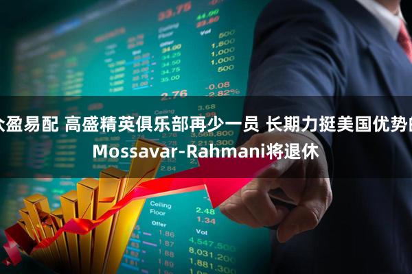 众盈易配 高盛精英俱乐部再少一员 长期力挺美国优势的Mossavar-Rahmani将退休