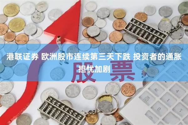港联证券 欧洲股市连续第三天下跌 投资者的通胀担忧加剧