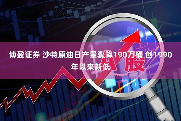 博盈证券 沙特原油日产量骤降190万桶 创1990年以来新低